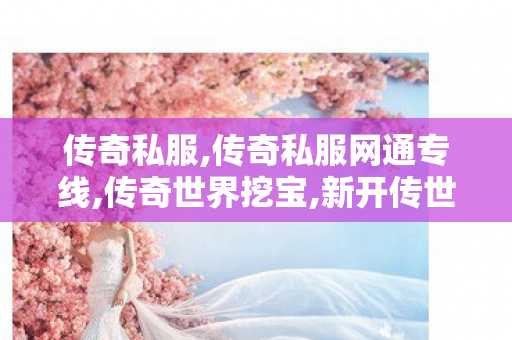 传奇私服,传奇私服网通专线,传奇世界挖宝,新开传世sf发布网,传奇世界挖宝