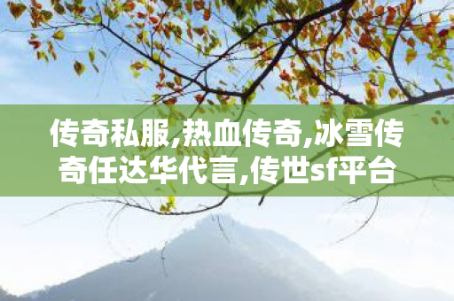 传奇私服,热血传奇,冰雪传奇任达华代言,传世sf平台,冰雪传奇任达华代言
