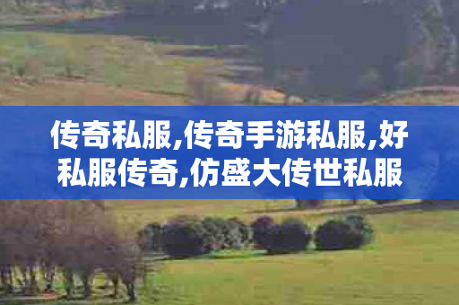 传奇私服,传奇手游私服,好私服传奇,仿盛大传世私服,好私服传奇