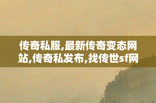 传奇私服,最新传奇变态网站,传奇私发布,找传世sf网站,传奇私发布