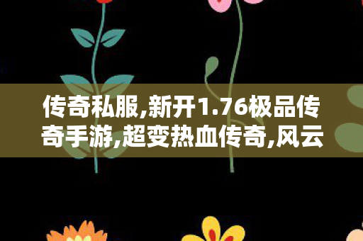 传奇私服,新开1.76极品传奇手游,超变热血传奇,风云私服,超变热血传奇