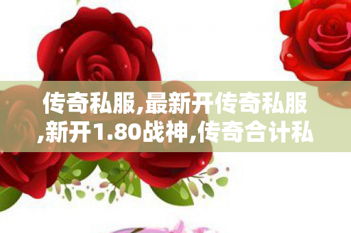 传奇私服,最新开传奇私服,新开1.80战神,传奇合计私服,新开1.80战神