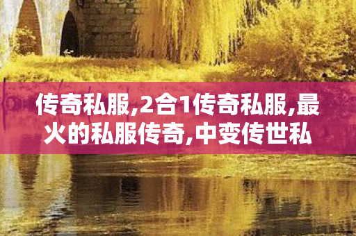 传奇私服,2合1传奇私服,最火的私服传奇,中变传世私服,最火的私服传奇
