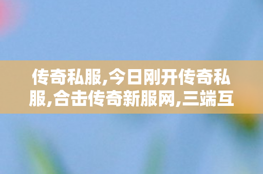 传奇私服,今日刚开传奇私服,合击传奇新服网,三端互通传奇手游网站,合击传奇新服网
