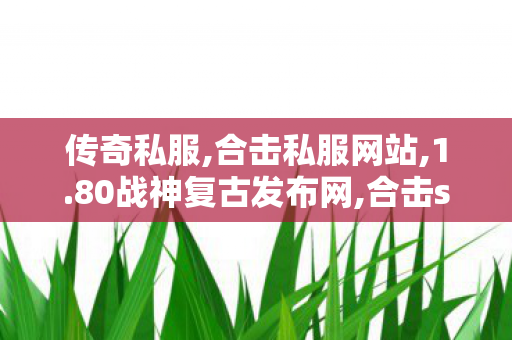 传奇私服,合击私服网站,1.80战神复古发布网,合击sf,1.80战神复古发布网