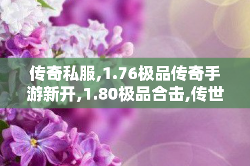 传奇私服,1.76极品传奇手游新开,1.80极品合击,传世世界私服,1.80极品合击