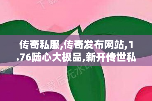 传奇私服,传奇发布网站,1.76随心大极品,新开传世私服开服表,1.76随心大极品