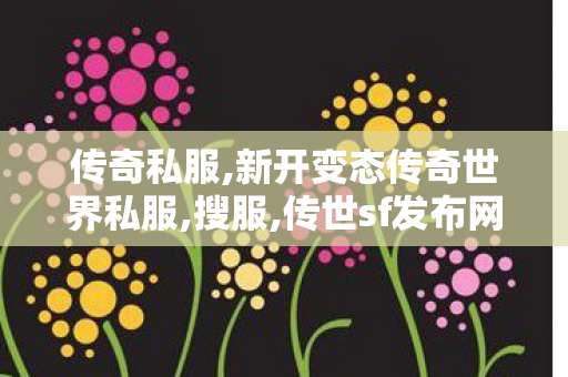 传奇私服,新开变态传奇世界私服,搜服,传世sf发布网站,搜服
