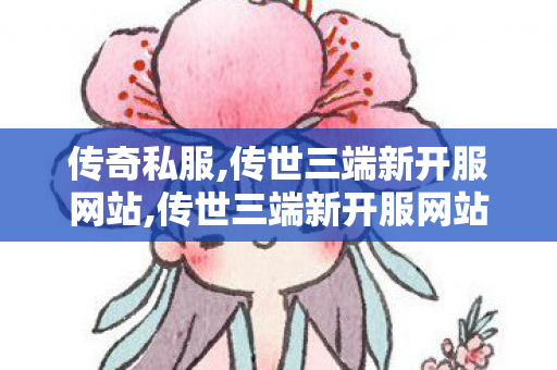 传奇私服,传世三端新开服网站,传世三端新开服网站,传奇世界网站发布网,传世三端新开服网站