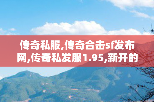 传奇私服,传奇合击sf发布网,传奇私发服1.95,新开的传奇私服,传奇私发服1.95