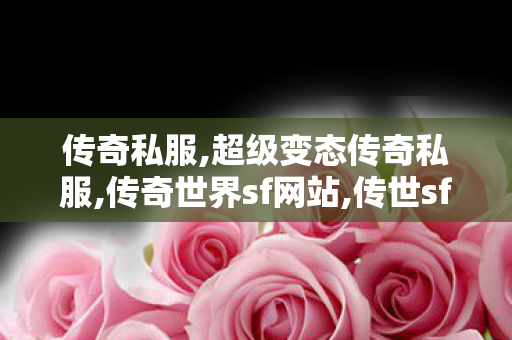 传奇私服,超级变态传奇私服,传奇世界sf网站,传世sf发布网站,传奇世界sf网站