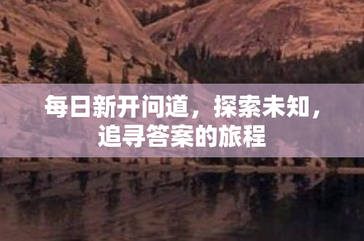 每日新开问道，探索未知，追寻答案的旅程