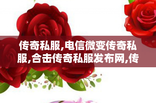 传奇私服,电信微变传奇私服,合击传奇私服发布网,传世sf技巧,合击传奇私服发布网