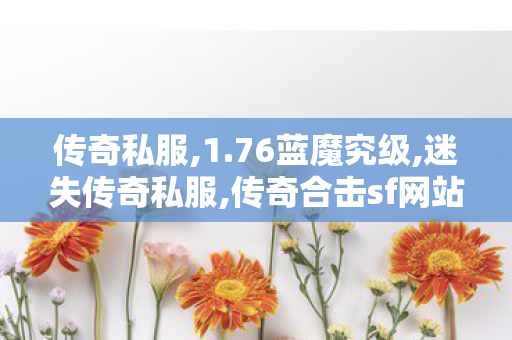 传奇私服,1.76蓝魔究级,迷失传奇私服,传奇合击sf网站,迷失传奇私服