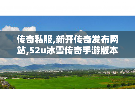 传奇私服,新开传奇发布网站,52u冰雪传奇手游版本,传奇世界复古有元神,52u冰雪传奇手游版本