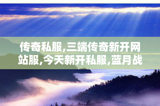 传奇私服,三端传奇新开网站服,今天新开私服,蓝月战神超变传奇,今天新开私服