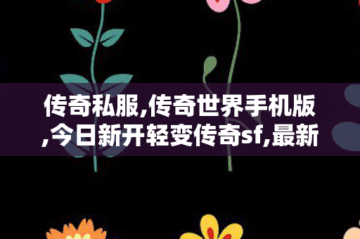 传奇私服,传奇世界手机版,今日新开轻变传奇sf,最新传奇sf发布网站,今日新开轻变传奇sf