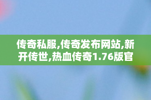 传奇私服,传奇发布网站,新开传世,热血传奇1.76版官网,新开传世