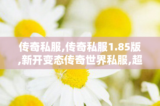 传奇私服,传奇私服1.85版,新开变态传奇世界私服,超变迷失传奇单职业,新开变态传奇世界私服