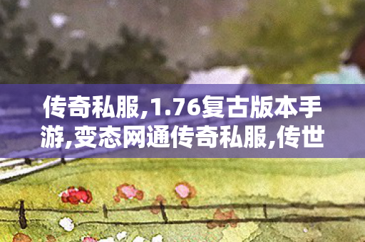 传奇私服,1.76复古版本手游,变态网通传奇私服,传世私服,变态网通传奇私服