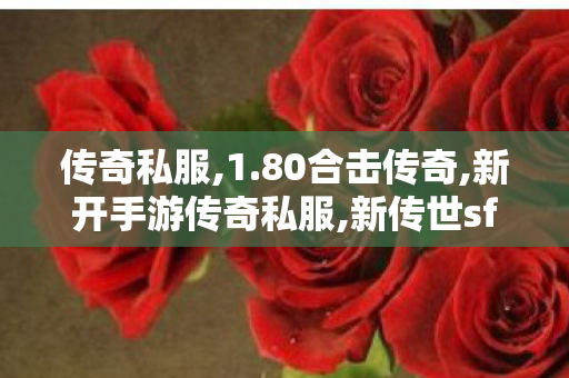 传奇私服,1.80合击传奇,新开手游传奇私服,新传世sf,新开手游传奇私服
