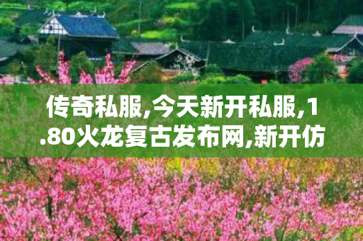 传奇私服,今天新开私服,1.80火龙复古发布网,新开仿盛大传世私服,1.80火龙复古发布网