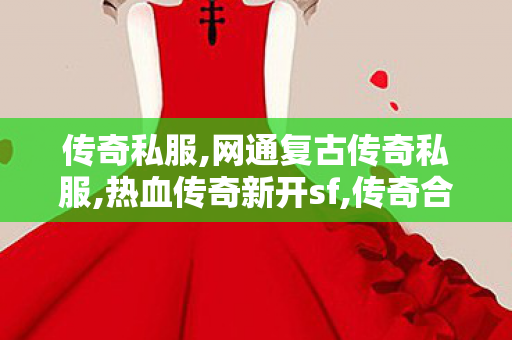 传奇私服,网通复古传奇私服,热血传奇新开sf,传奇合击发布网,热血传奇新开sf