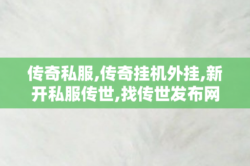 传奇私服,传奇挂机外挂,新开私服传世,找传世发布网,新开私服传世