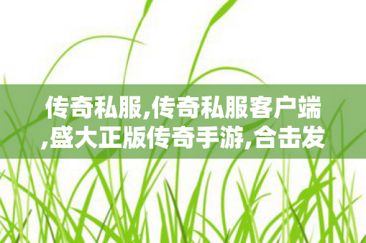 传奇私服,传奇私服客户端,盛大正版传奇手游,合击发布网,盛大正版传奇手游