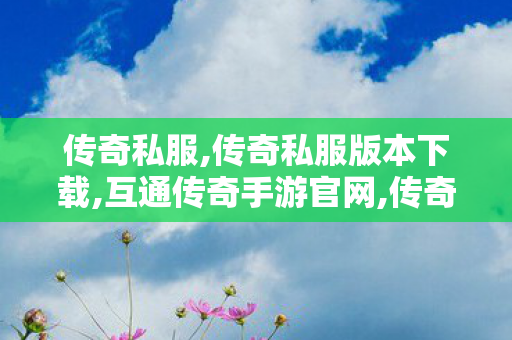 传奇私服,传奇私服版本下载,互通传奇手游官网,传奇世界私服版本下载,互通传奇手游官网