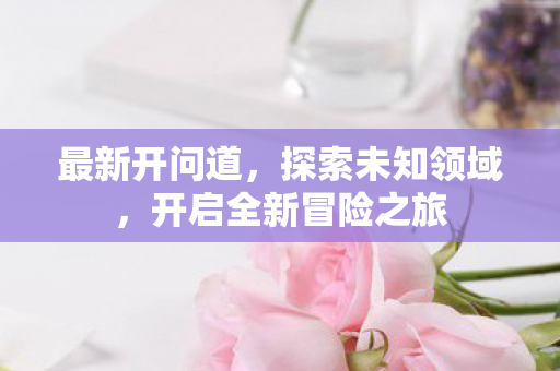 最新开问道，探索未知领域，开启全新冒险之旅