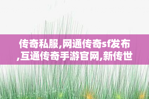 传奇私服,网通传奇sf发布,互通传奇手游官网,新传世sf,互通传奇手游官网