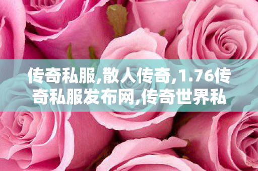 传奇私服,散人传奇,1.76传奇私服发布网,传奇世界私服变态版,1.76传奇私服发布网