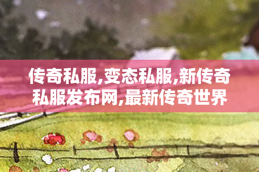 传奇私服,变态私服,新传奇私服发布网,最新传奇世界sf发布网,新传奇私服发布网