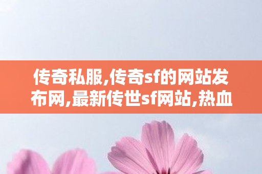传奇私服,传奇sf的网站发布网,最新传世sf网站,热血传奇无英雄,最新传世sf网站