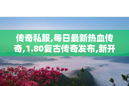 传奇私服,每日最新热血传奇,1.80复古传奇发布,新开sf网站,1.80复古传奇发布