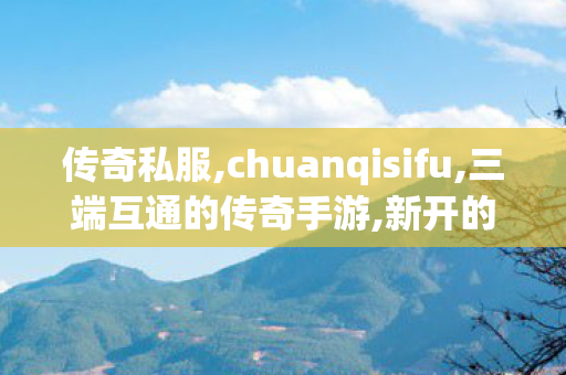 传奇私服,chuanqisifu,三端互通的传奇手游,新开的传奇世界私服,三端互通的传奇手游