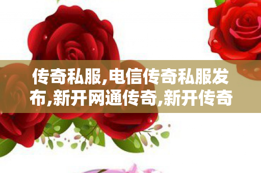 传奇私服,电信传奇私服发布,新开网通传奇,新开传奇私服一区,新开网通传奇