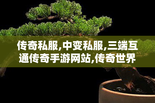 传奇私服,中变私服,三端互通传奇手游网站,传奇世界中变,三端互通传奇手游网站