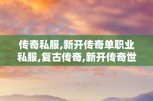 传奇私服,新开传奇单职业私服,复古传奇,新开传奇世界中变,复古传奇