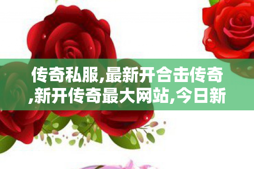 传奇私服,最新开合击传奇,新开传奇最大网站,今日新开传世私服,新开传奇最大网站