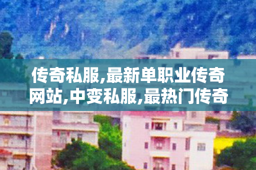 传奇私服,最新单职业传奇网站,中变私服,最热门传奇私服,中变私服