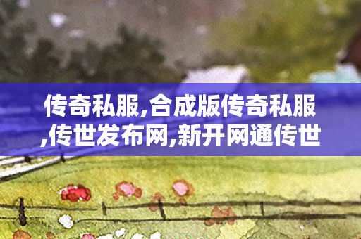传奇私服,合成版传奇私服,传世发布网,新开网通传世私服,传世发布网