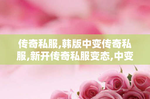 传奇私服,韩版中变传奇私服,新开传奇私服变态,中变传奇私发服网,新开传奇私服变态