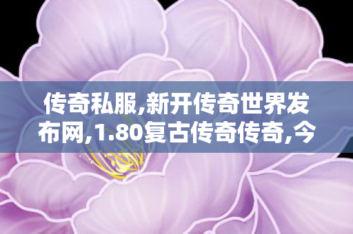 传奇私服,新开传奇世界发布网,1.80复古传奇传奇,今日新开传奇世界私服网站,1.80复古传奇传奇