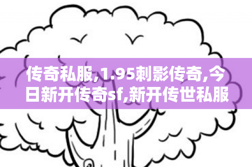 传奇私服,1.95刺影传奇,今日新开传奇sf,新开传世私服有元神,今日新开传奇sf