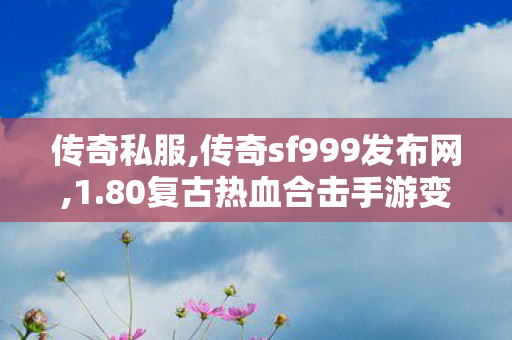传奇私服,传奇sf999发布网,1.80复古热血合击手游变态版,新开复古传奇私服,1.80复古热血合击手游变态版