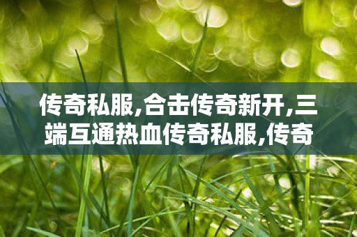 传奇私服,合击传奇新开,三端互通热血传奇私服,传奇英雄合击私服,三端互通热血传奇私服