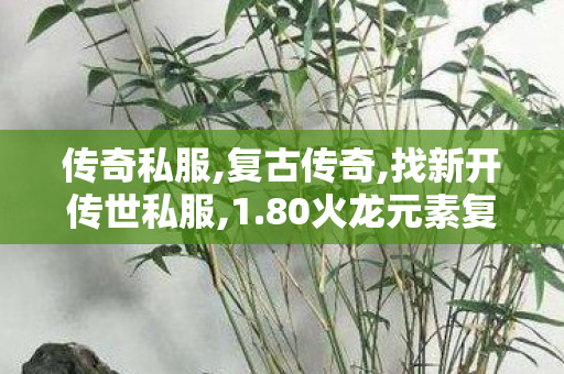 传奇私服,复古传奇,找新开传世私服,1.80火龙元素复古传奇,找新开传世私服