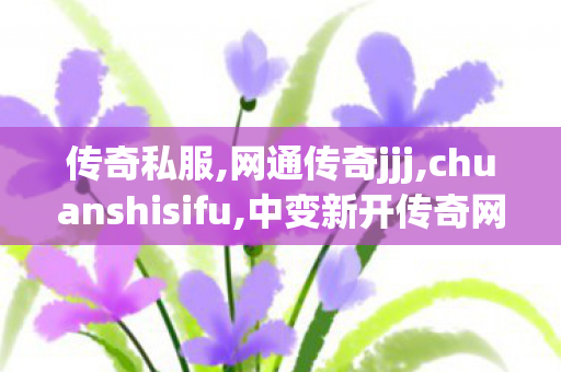 传奇私服,网通传奇jjj,chuanshisifu,中变新开传奇网站刚开一秒,chuanshisifu